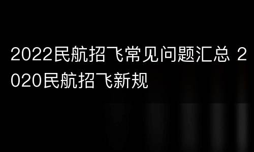 2022民航招飞常见问题汇总 2020民航招飞新规