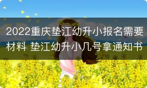 2022重庆垫江幼升小报名需要材料 垫江幼升小几号拿通知书