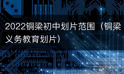 2022铜梁初中划片范围（铜梁义务教育划片）