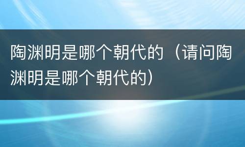 陶渊明是哪个朝代的（请问陶渊明是哪个朝代的）