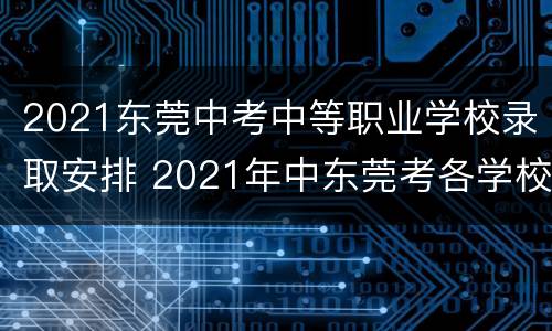 2021东莞中考中等职业学校录取安排 2021年中东莞考各学校录取分数线