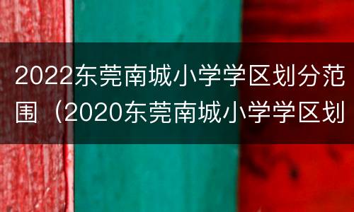 2022东莞南城小学学区划分范围（2020东莞南城小学学区划分）