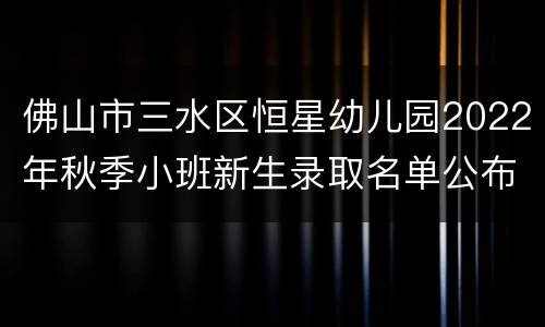 佛山市三水区恒星幼儿园2022年秋季小班新生录取名单公布