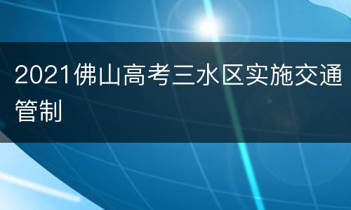 2021佛山高考三水区实施交通管制