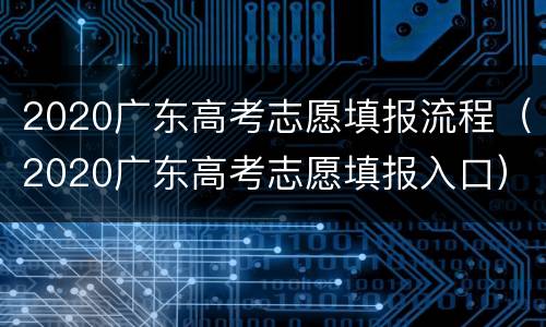2020广东高考志愿填报流程（2020广东高考志愿填报入口）