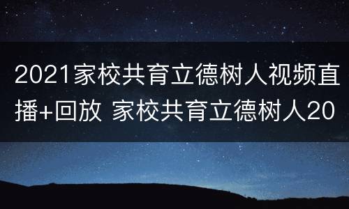 2021家校共育立德树人视频直播+回放 家校共育立德树人2021家庭教育公开课视频