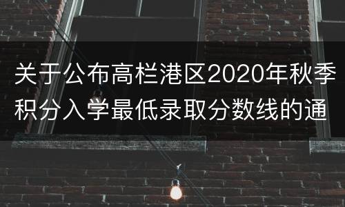 关于公布高栏港区2020年秋季积分入学最低录取分数线的通知