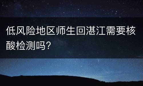 低风险地区师生回湛江需要核酸检测吗?