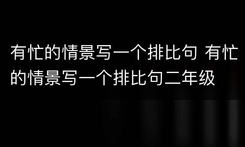 有忙的情景写一个排比句 有忙的情景写一个排比句二年级