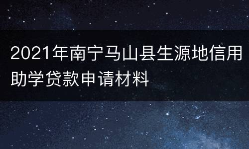 2021年南宁马山县生源地信用助学贷款申请材料