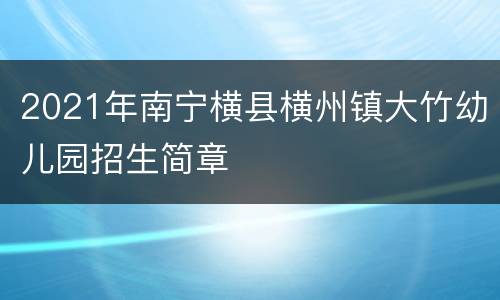 2021年南宁横县横州镇大竹幼儿园招生简章