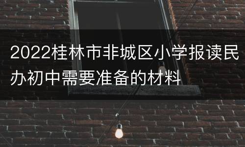 2022桂林市非城区小学报读民办初中需要准备的材料