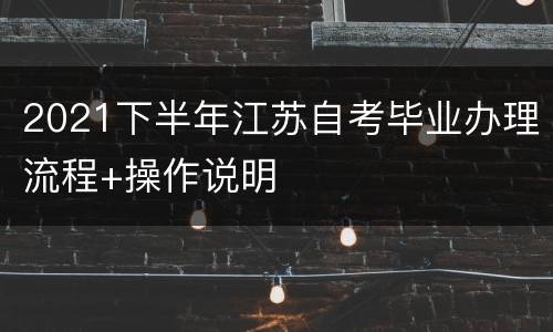 2021下半年江苏自考毕业办理流程+操作说明
