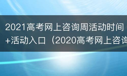 2021高考网上咨询周活动时间+活动入口（2020高考网上咨询周活动）