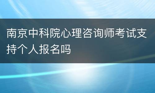 南京中科院心理咨询师考试支持个人报名吗
