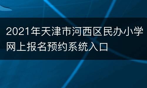 2021年天津市河西区民办小学网上报名预约系统入口