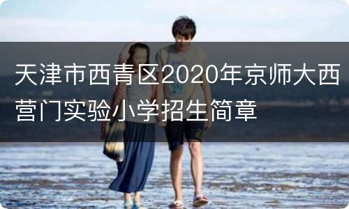天津市西青区2020年京师大西营门实验小学招生简章