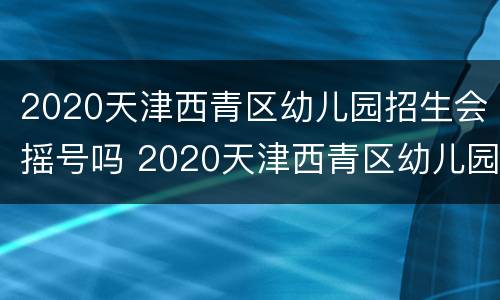 2020天津西青区幼儿园招生会摇号吗 2020天津西青区幼儿园招生会摇号吗