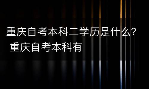 重庆自考本科二学历是什么？ 重庆自考本科有