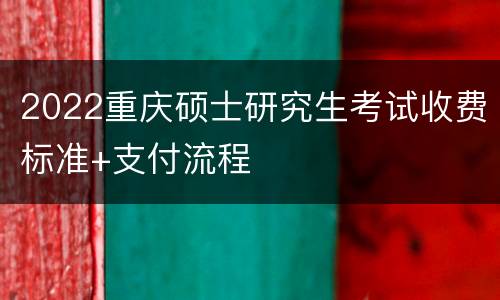 2022重庆硕士研究生考试收费标准+支付流程