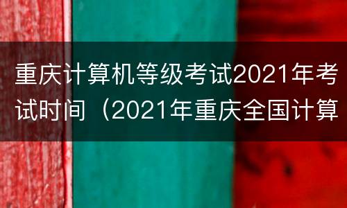 重庆计算机等级考试2021年考试时间（2021年重庆全国计算机等级考试报名时间）
