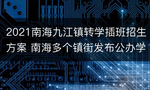 2021南海九江镇转学插班招生方案 南海多个镇街发布公办学校转学插班方案