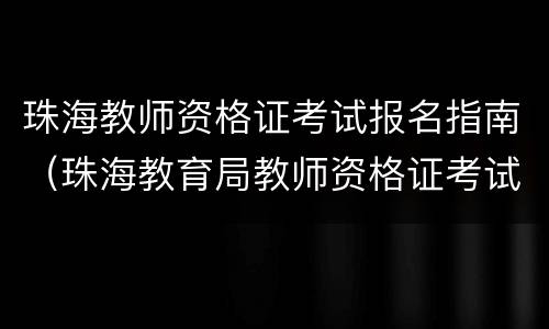 珠海教师资格证考试报名指南（珠海教育局教师资格证考试咨询电话）