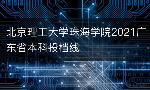 北京理工大学珠海学院2021广东省本科投档线