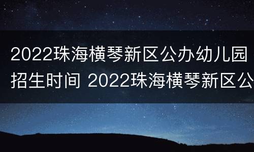 2022珠海横琴新区公办幼儿园招生时间 2022珠海横琴新区公办幼儿园招生时间表