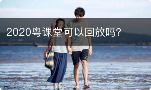 2020粤课堂可以回放吗？