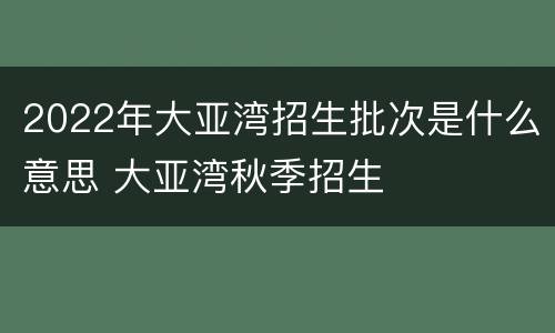 2022年大亚湾招生批次是什么意思 大亚湾秋季招生