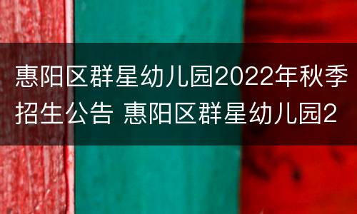 惠阳区群星幼儿园2022年秋季招生公告 惠阳区群星幼儿园2022年秋季招生公告时间