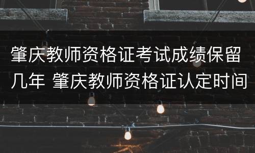 肇庆教师资格证考试成绩保留几年 肇庆教师资格证认定时间