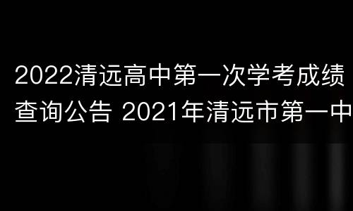 2022清远高中第一次学考成绩查询公告 2021年清远市第一中学高考成绩