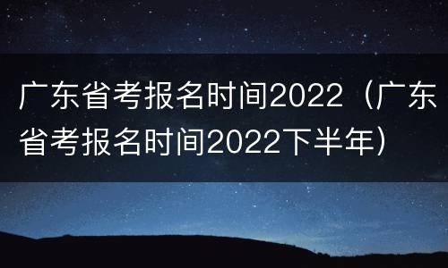 广东省考报名时间2022（广东省考报名时间2022下半年）