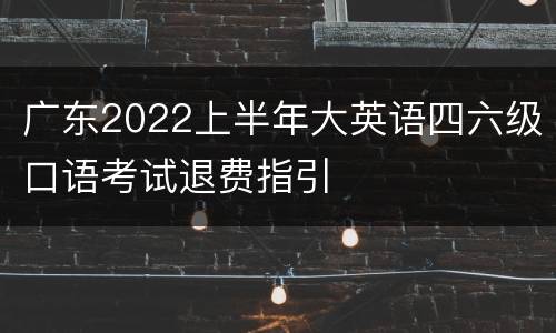 广东2022上半年大英语四六级口语考试退费指引