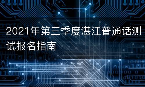 2021年第三季度湛江普通话测试报名指南