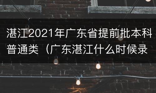 湛江2021年广东省提前批本科普通类（广东湛江什么时候录取）