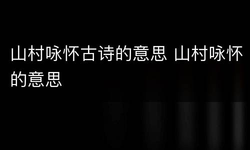 山村咏怀古诗的意思 山村咏怀的意思