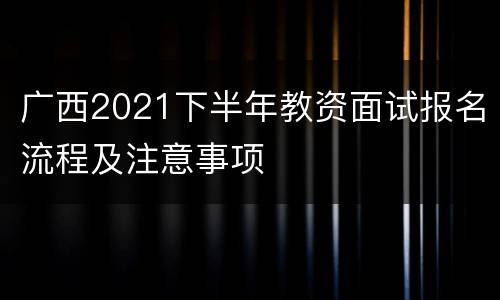 广西2021下半年教资面试报名流程及注意事项