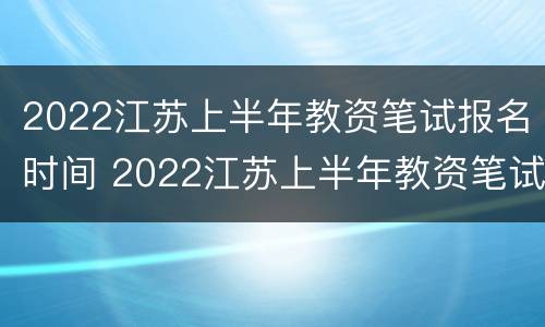 2022江苏上半年教资笔试报名时间 2022江苏上半年教资笔试报名时间及考试