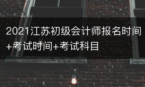 2021江苏初级会计师报名时间+考试时间+考试科目