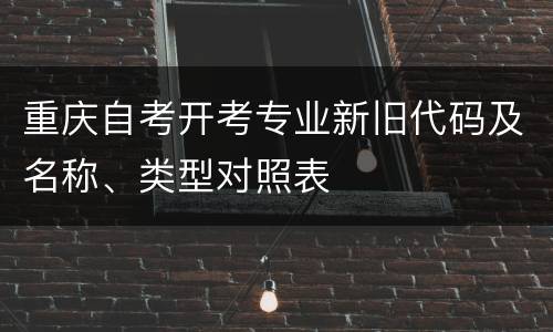 重庆自考开考专业新旧代码及名称、类型对照表