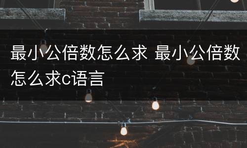 最小公倍数怎么求 最小公倍数怎么求c语言