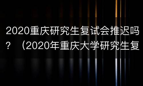 2020重庆研究生复试会推迟吗？（2020年重庆大学研究生复试成绩公布）