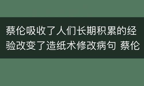 蔡伦吸收了人们长期积累的经验改变了造纸术修改病句 蔡伦吸收了人们长期积累的经验改变了造纸术如何修改病句