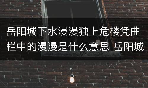 岳阳城下水漫漫独上危楼凭曲栏中的漫漫是什么意思 岳阳城下水漫漫独上危楼凭曲栏是什么意思