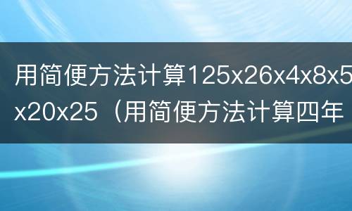 用简便方法计算125x26x4x8x5x20x25（用简便方法计算四年级上册）