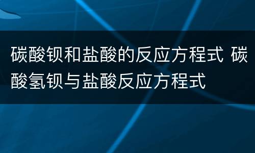 碳酸钡和盐酸的反应方程式 碳酸氢钡与盐酸反应方程式
