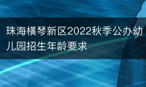 珠海横琴新区2022秋季公办幼儿园招生年龄要求